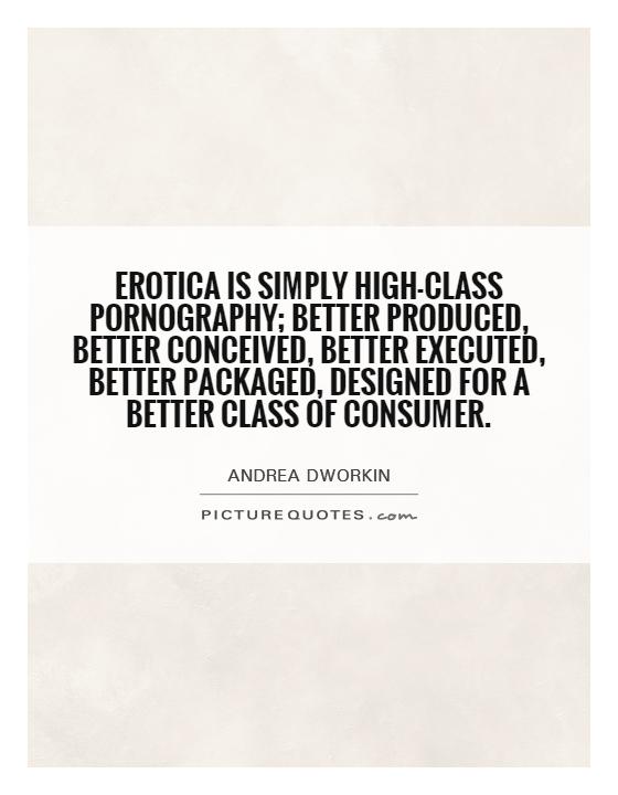 Erotica is simply high-class pornography; better produced, better conceived, better executed, better packaged, designed for a better class of consumer Picture Quote #1
