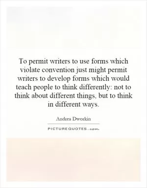 To permit writers to use forms which violate convention just might permit writers to develop forms which would teach people to think differently: not to think about different things, but to think in different ways Picture Quote #1
