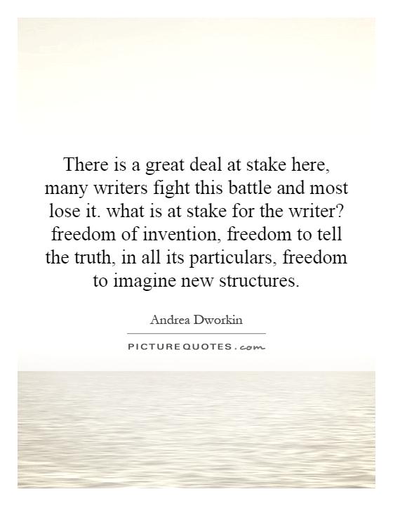 There is a great deal at stake here, many writers fight this battle and most lose it. what is at stake for the writer? freedom of invention, freedom to tell the truth, in all its particulars, freedom to imagine new structures Picture Quote #1