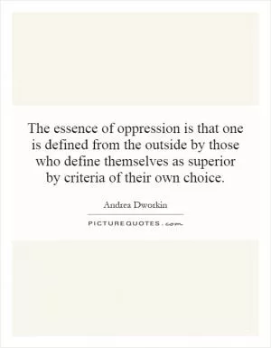 The essence of oppression is that one is defined from the outside by those who define themselves as superior by criteria of their own choice Picture Quote #1
