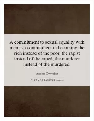 A commitment to sexual equality with men is a commitment to becoming the rich instead of the poor, the rapist instead of the raped, the murderer instead of the murdered Picture Quote #1