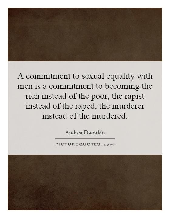 A commitment to sexual equality with men is a commitment to becoming the rich instead of the poor, the rapist instead of the raped, the murderer instead of the murdered Picture Quote #1