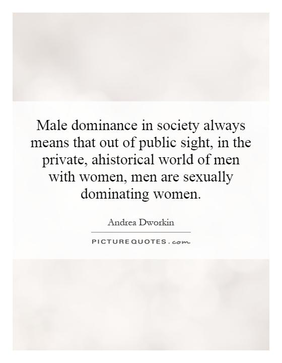 Male dominance in society always means that out of public sight, in the private, ahistorical world of men with women, men are sexually dominating women Picture Quote #1