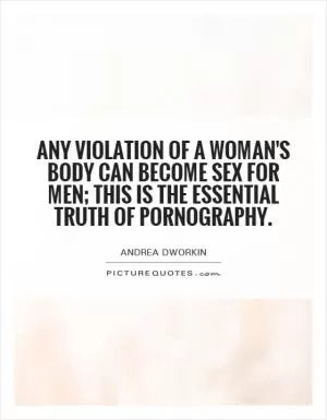 Any violation of a woman's body can become sex for men; this is the essential truth of pornography Picture Quote #1