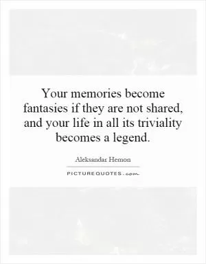 Your memories become fantasies if they are not shared, and your life in all its triviality becomes a legend Picture Quote #1