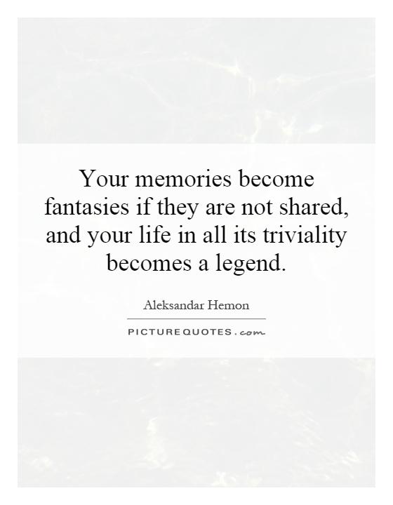 Your memories become fantasies if they are not shared, and your life in all its triviality becomes a legend Picture Quote #1
