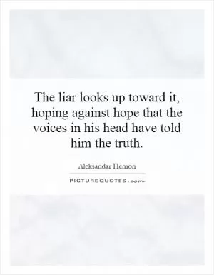 The liar looks up toward it, hoping against hope that the voices in his head have told him the truth Picture Quote #1