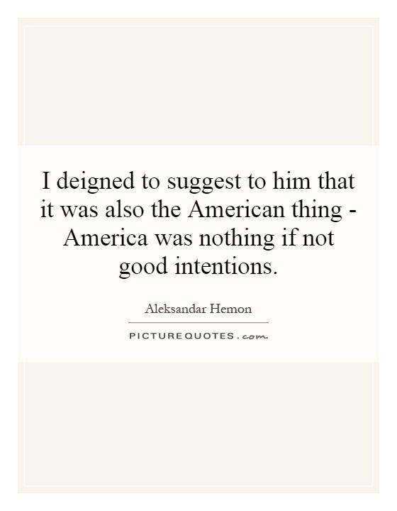 I deigned to suggest to him that it was also the American thing - America was nothing if not good intentions Picture Quote #1