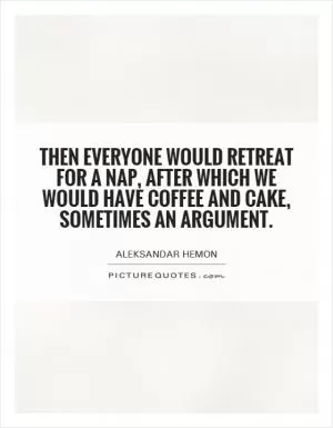 Then everyone would retreat for a nap, after which we would have coffee and cake, sometimes an argument Picture Quote #1