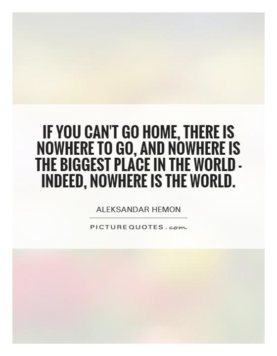 If you can't go home, there is nowhere to go, and nowhere is the biggest place in the world - indeed, nowhere is the world Picture Quote #1
