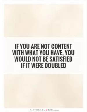If you are not content with what you have, you would not be satisfied if it were doubled Picture Quote #1