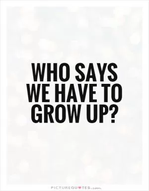Who says we have to grow up? Picture Quote #1