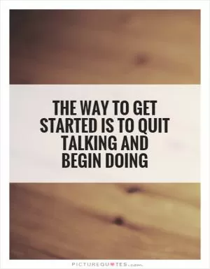 The way to get started is to quit talking and begin doing Picture Quote #1