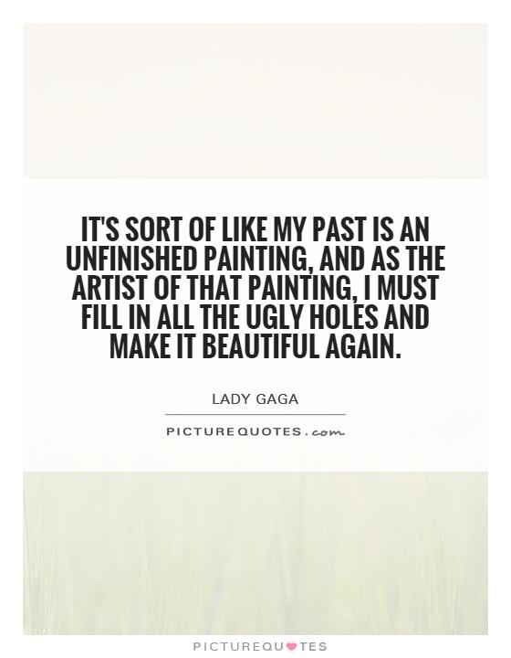 It's sort of like my past is an unfinished painting, and as the artist of that painting, I must fill in all the ugly holes and make it beautiful again Picture Quote #1