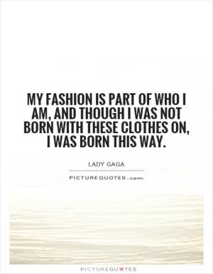 My fashion is part of who I am, and though I was not born with these clothes on, I was born this way Picture Quote #1