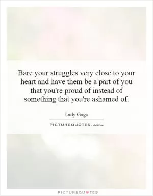 Bare your struggles very close to your heart and have them be a part of you that you're proud of instead of something that you're ashamed of Picture Quote #1