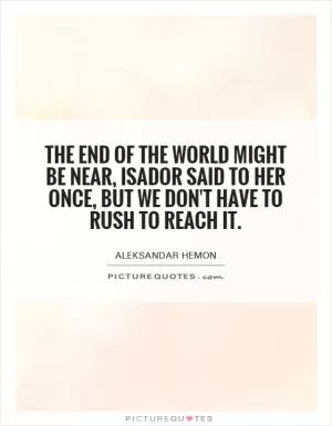 The end of the world might be near, Isador said to her once, but we don't have to rush to reach it Picture Quote #1