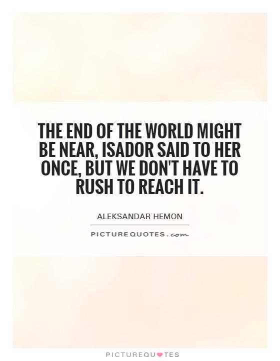 The end of the world might be near, Isador said to her once, but we don't have to rush to reach it Picture Quote #1