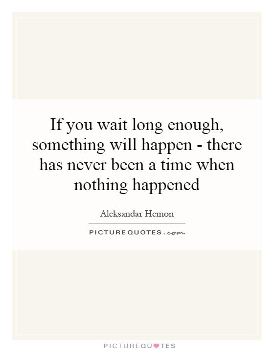 If you wait long enough, something will happen - there has never been a time when nothing happened Picture Quote #1