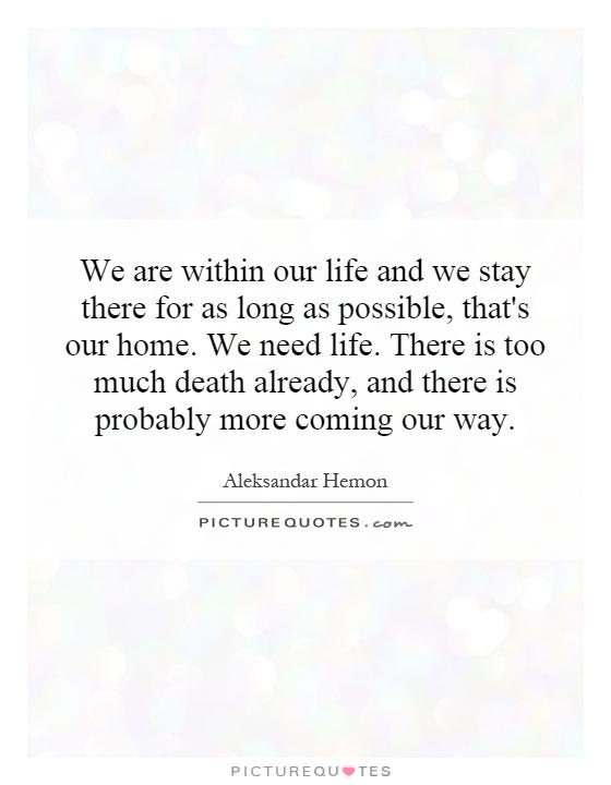 We are within our life and we stay there for as long as possible, that's our home. We need life. There is too much death already, and there is probably more coming our way Picture Quote #1