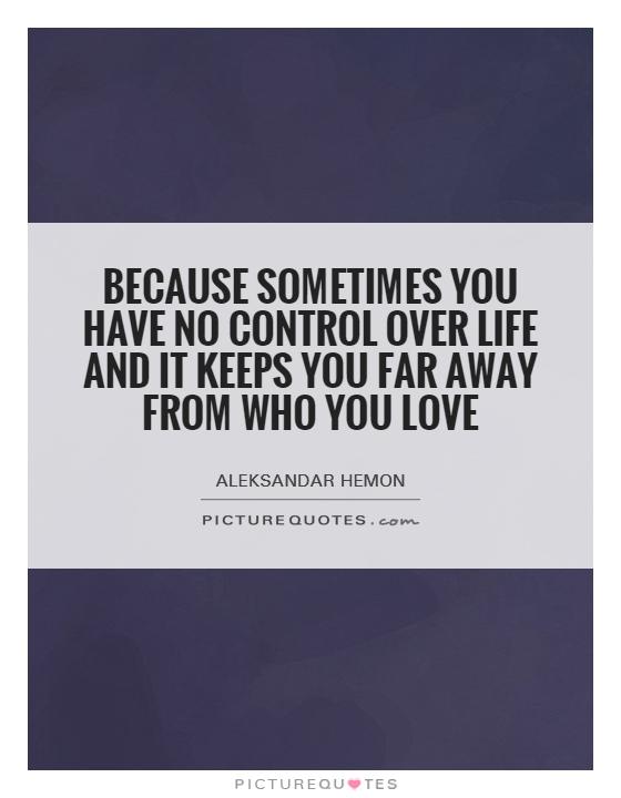 Because sometimes you have no control over life and it keeps you far away from who you love Picture Quote #1