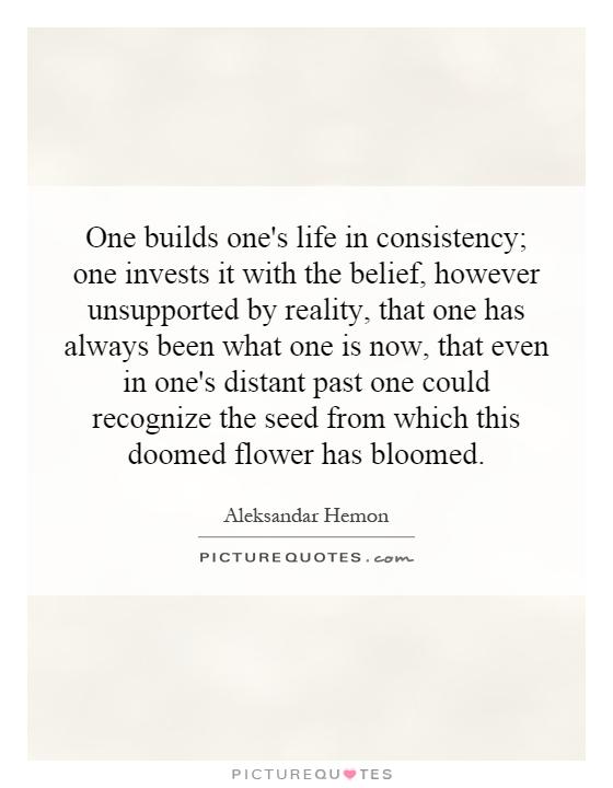 One builds one's life in consistency; one invests it with the belief, however unsupported by reality, that one has always been what one is now, that even in one's distant past one could recognize the seed from which this doomed flower has bloomed Picture Quote #1