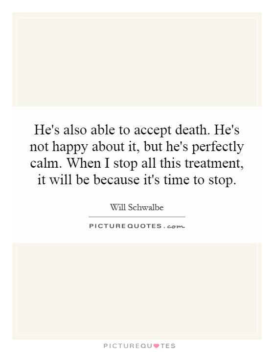 He's also able to accept death. He's not happy about it, but he's perfectly calm. When I stop all this treatment, it will be because it's time to stop Picture Quote #1