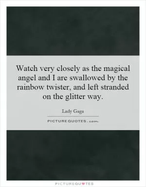 Watch very closely as the magical angel and I are swallowed by the rainbow twister, and left stranded on the glitter way Picture Quote #1