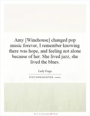 Amy [Winehouse] changed pop music forever, I remember knowing there was hope, and feeling not alone because of her. She lived jazz, she lived the blues Picture Quote #1