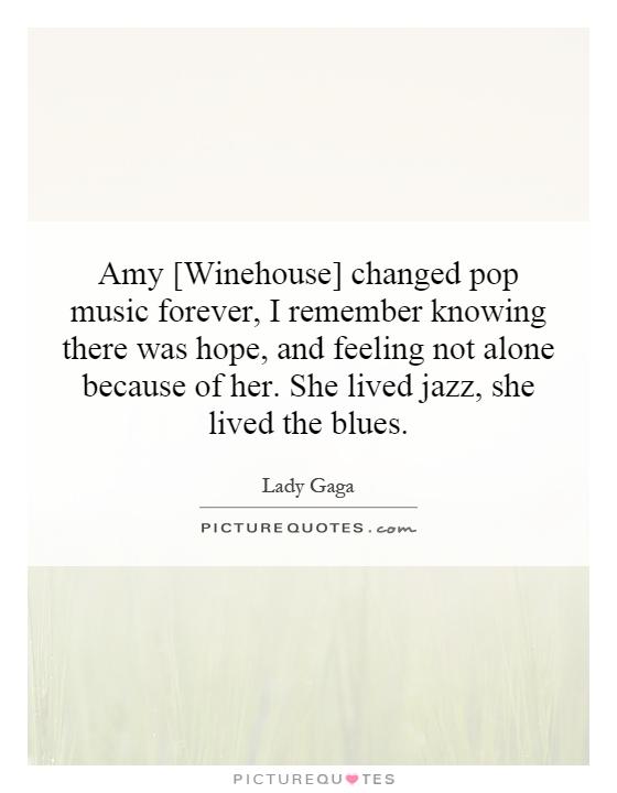 Amy [Winehouse] changed pop music forever, I remember knowing there was hope, and feeling not alone because of her. She lived jazz, she lived the blues Picture Quote #1