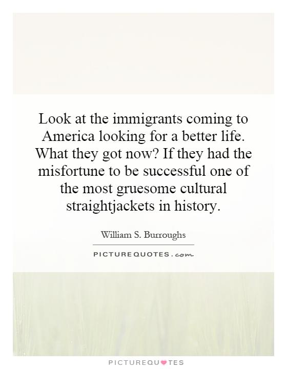 Look at the immigrants coming to America looking for a better life. What they got now? If they had the misfortune to be successful one of the most gruesome cultural straightjackets in history Picture Quote #1