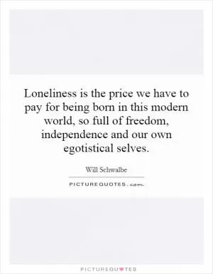 Loneliness is the price we have to pay for being born in this modern world, so full of freedom, independence and our own egotistical selves Picture Quote #1