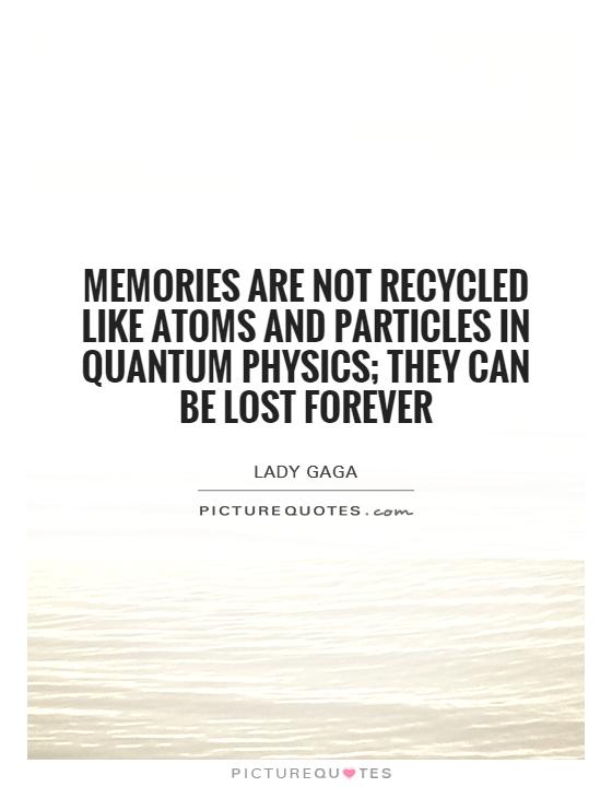 Memories are not recycled like atoms and particles in quantum physics; they can be lost forever Picture Quote #1