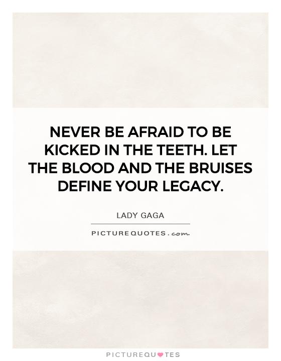 Never be afraid to be kicked in the teeth. Let the blood and the bruises define your legacy Picture Quote #1