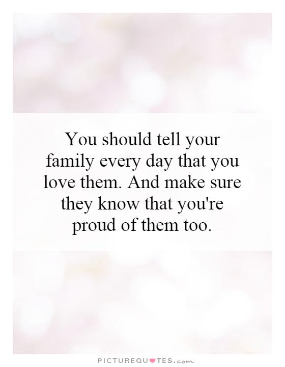 You should tell your family every day that you love them. And make sure they know that you're proud of them too Picture Quote #1