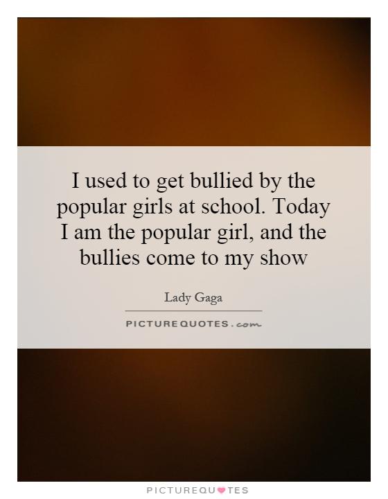 I used to get bullied by the popular girls at school. Today I am the popular girl, and the bullies come to my show Picture Quote #1