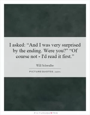 I asked: “And I was very surprised by the ending. Were you?” “Of course not - I'd read it first.” Picture Quote #1