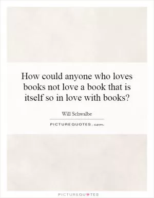 How could anyone who loves books not love a book that is itself so in love with books? Picture Quote #1