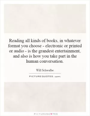 Reading all kinds of books, in whatever format you choose - electronic or printed or audio - is the grandest entertainment, and also is how you take part in the human conversation Picture Quote #1