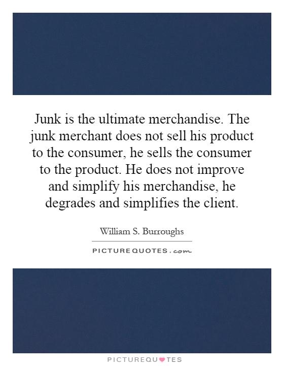 Junk is the ultimate merchandise. The junk merchant does not sell his product to the consumer, he sells the consumer to the product. He does not improve and simplify his merchandise, he degrades and simplifies the client Picture Quote #1