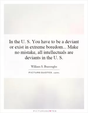 In the U. S. You have to be a deviant or exist in extreme boredom... Make no mistake, all intellectuals are deviants in the U. S Picture Quote #1
