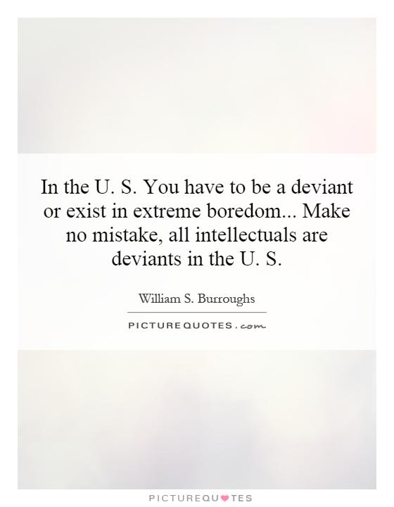 In the U. S. You have to be a deviant or exist in extreme boredom... Make no mistake, all intellectuals are deviants in the U. S Picture Quote #1