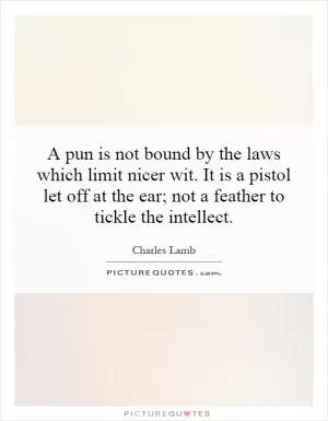 A pun is not bound by the laws which limit nicer wit. It is a pistol let off at the ear; not a feather to tickle the intellect Picture Quote #1