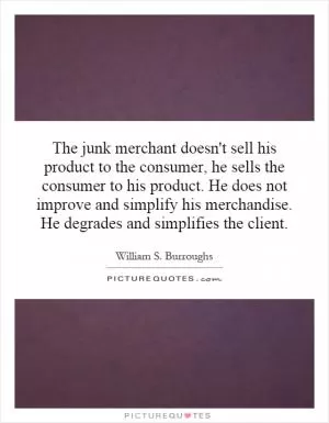 The junk merchant doesn't sell his product to the consumer, he sells the consumer to his product. He does not improve and simplify his merchandise. He degrades and simplifies the client Picture Quote #1