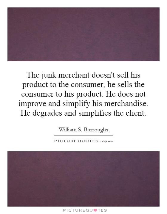 The junk merchant doesn't sell his product to the consumer, he sells the consumer to his product. He does not improve and simplify his merchandise. He degrades and simplifies the client Picture Quote #1