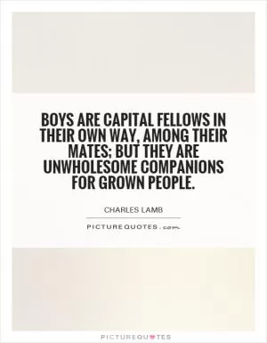 Boys are capital fellows in their own way, among their mates; but they are unwholesome companions for grown people Picture Quote #1