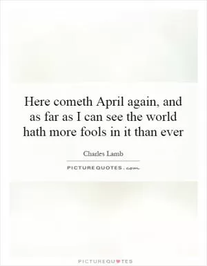 Here cometh April again, and as far as I can see the world hath more fools in it than ever Picture Quote #1