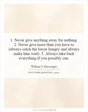 1. Never give anything away for nothing. 2. Never give more than you have to (always catch the buyer hungry and always make him wait). 3. Always take back everything if you possibly can Picture Quote #1