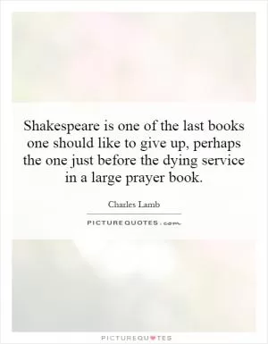 Shakespeare is one of the last books one should like to give up, perhaps the one just before the dying service in a large prayer book Picture Quote #1