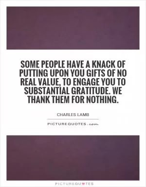 Some people have a knack of putting upon you gifts of no real value, to engage you to substantial gratitude. We thank them for nothing Picture Quote #1